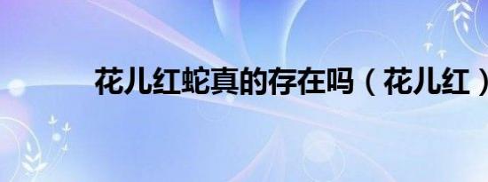 花儿红蛇真的存在吗（花儿红）