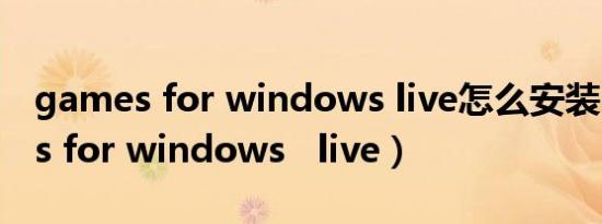 games for windows live怎么安装（games for windows   live）