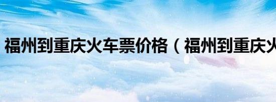 福州到重庆火车票价格（福州到重庆火车票）
