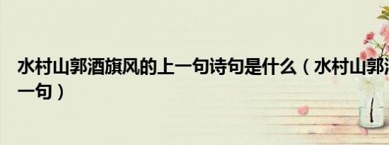 水村山郭酒旗风的上一句诗句是什么（水村山郭酒旗风的上一句）
