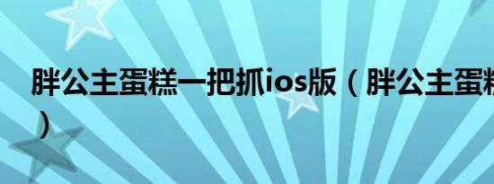 胖公主蛋糕一把抓ios版（胖公主蛋糕一把抓）