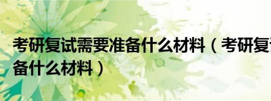 考研复试需要准备什么材料（考研复试需要准备什么材料）