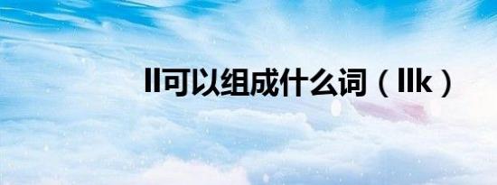 ll可以组成什么词（llk）