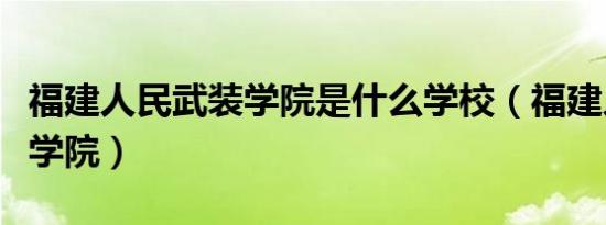 福建人民武装学院是什么学校（福建人民武装学院）