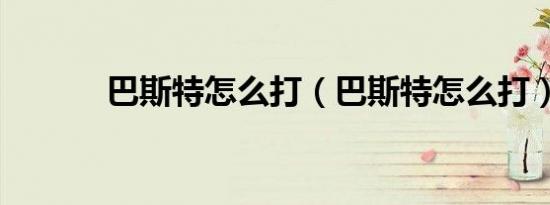 巴斯特怎么打（巴斯特怎么打）