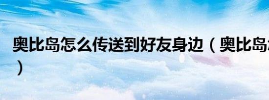 奥比岛怎么传送到好友身边（奥比岛怎么盗号）
