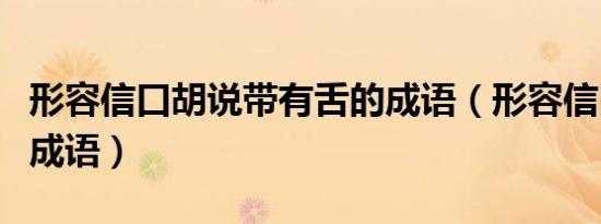 形容信口胡说带有舌的成语（形容信口胡说的成语）