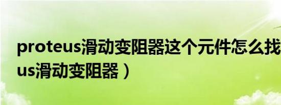 proteus滑动变阻器这个元件怎么找（proteus滑动变阻器）