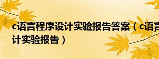 c语言程序设计实验报告答案（c语言程序设计实验报告）