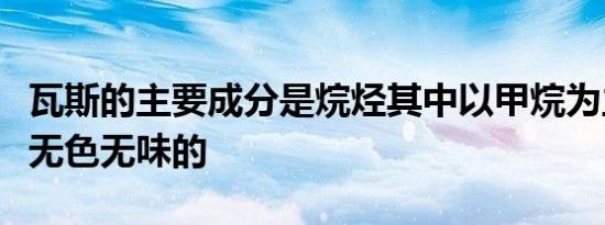 瓦斯的主要成分是烷烃其中以甲烷为主通常是无色无味的