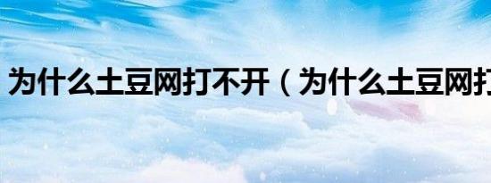 为什么土豆网打不开（为什么土豆网打不开）