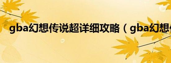 gba幻想传说超详细攻略（gba幻想传说）