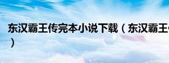东汉霸王传完本小说下载（东汉霸王传未删节）
