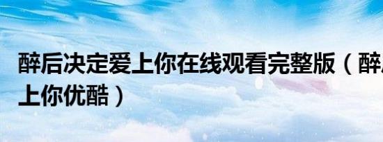 醉后决定爱上你在线观看完整版（醉后决定爱上你优酷）