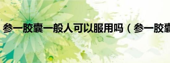 参一胶囊一般人可以服用吗（参一胶囊价格）