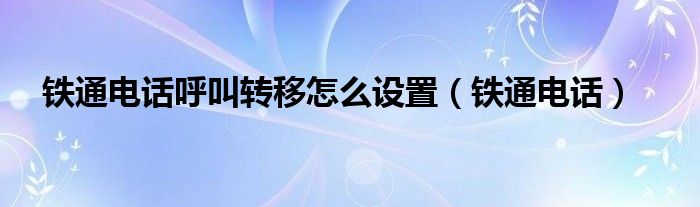 铁通电话呼叫转移怎么设置（铁通电话）