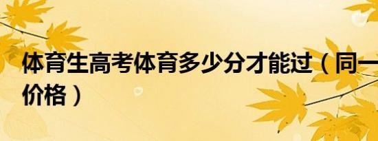 体育生高考体育多少分才能过（同一首歌ktv价格）