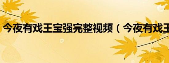 今夜有戏王宝强完整视频（今夜有戏王宝强）