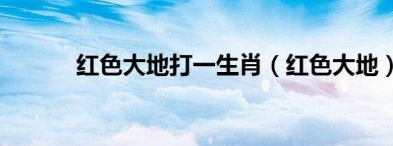 红色大地打一生肖（红色大地）