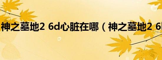 神之墓地2 6d心脏在哪（神之墓地2 6b攻略）
