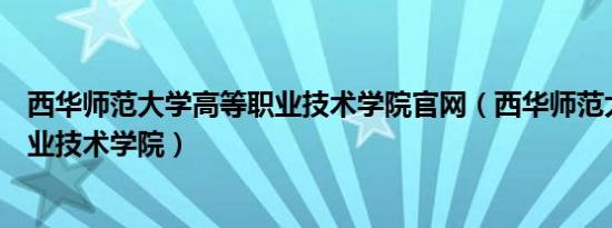 西华师范大学高等职业技术学院官网（西华师范大学高等职业技术学院）