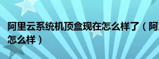 阿里云系统机顶盒现在怎么样了（阿里云系统怎么样）
