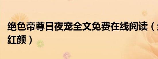 绝色帝尊日夜宠全文免费在线阅读（绝色帝师红颜）