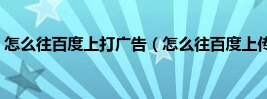 怎么往百度上打广告（怎么往百度上传照片）