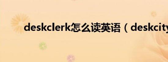 deskclerk怎么读英语（deskcity）