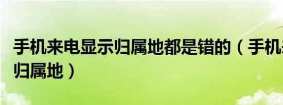 手机来电显示归属地都是错的（手机来电显示归属地）