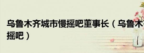 乌鲁木齐城市慢摇吧董事长（乌鲁木齐城市慢摇吧）