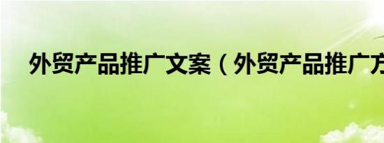 外贸产品推广文案（外贸产品推广方案）