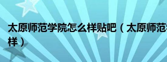 太原师范学院怎么样贴吧（太原师范学院怎么样）