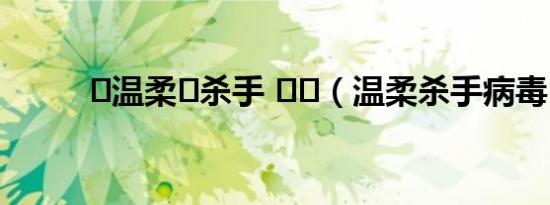 ۵温柔࿐杀手 ꦿ᭄（温柔杀手病毒）