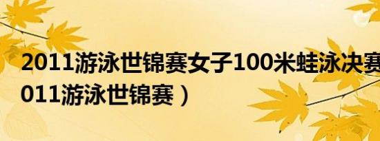 2011游泳世锦赛女子100米蛙泳决赛视频（2011游泳世锦赛）