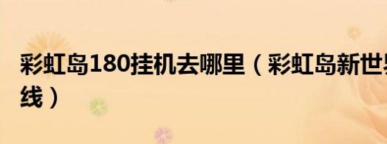 彩虹岛180挂机去哪里（彩虹岛新世界挂机路线）