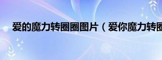 爱的魔力转圈圈图片（爱你魔力转圈圈）