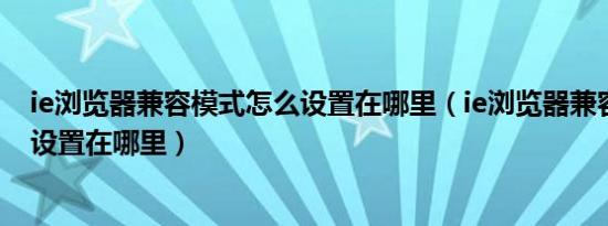 ie浏览器兼容模式怎么设置在哪里（ie浏览器兼容模式怎么设置在哪里）