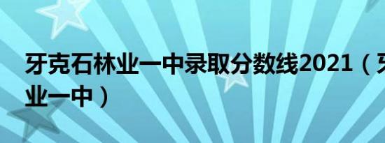 牙克石林业一中录取分数线2021（牙克石林业一中）