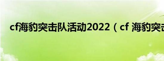 cf海豹突击队活动2022（cf 海豹突击队）