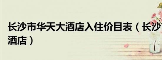 长沙市华天大酒店入住价目表（长沙市华天大酒店）