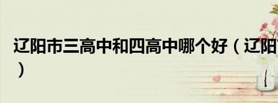 辽阳市三高中和四高中哪个好（辽阳市三高中）