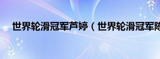 世界轮滑冠军芦婷（世界轮滑冠军陈晨）