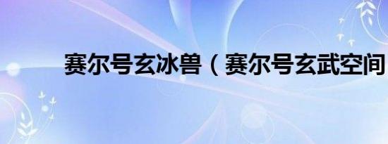 赛尔号玄冰兽（赛尔号玄武空间）