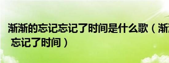 渐渐的忘记忘记了时间是什么歌（渐渐的忘记 忘记了时间）