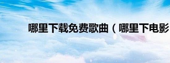 哪里下载免费歌曲（哪里下电影）