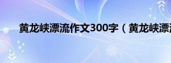黄龙峡漂流作文300字（黄龙峡漂流）