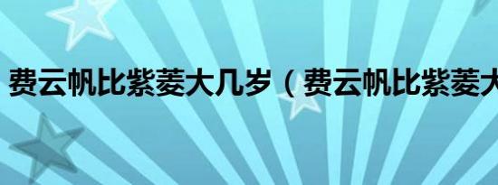 费云帆比紫菱大几岁（费云帆比紫菱大几岁）