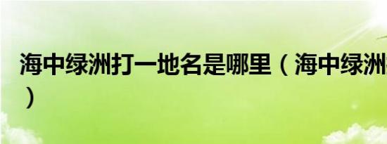 海中绿洲打一地名是哪里（海中绿洲打一地名）