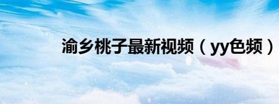 渝乡桃子最新视频（yy色频）